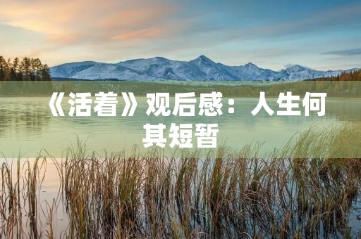 《活着》观后感:人生何其短暂,生命又何其可贵 《活着》观后感:人生何其短暂,生命又何其可贵