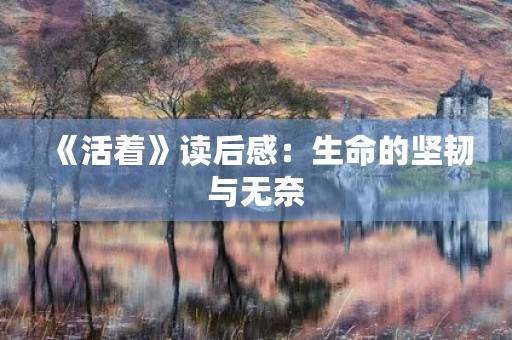 《活着》读后感:生命的坚韧与无奈 《活着》读后感:生命的坚韧与无奈