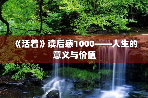 《活着》读后感1000——人生的意义与价值 《活着》读后感1000——人生的意义与价值