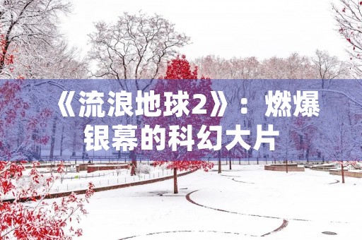 《流浪地球2》:燃爆银幕的科幻大片 《流浪地球2》:燃爆银幕的科幻大片