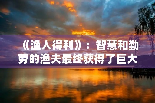 《渔人得利》：智慧和勤劳的渔夫最终获得了巨大的利益。