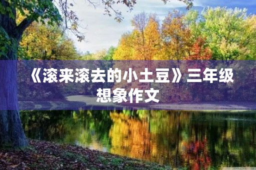 《滚来滚去的小土豆》三年级想象作文 《滚来滚去的小土豆》三年级想象作文