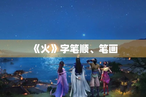 《火》字笔顺、笔画(火的笔画顺序怎么写)