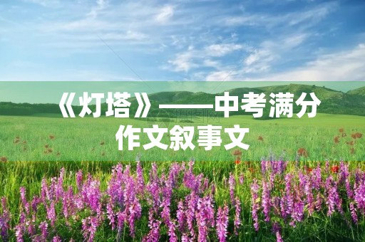 《灯塔》——中考满分作文叙事文 《灯塔》——中考满分作文叙事文