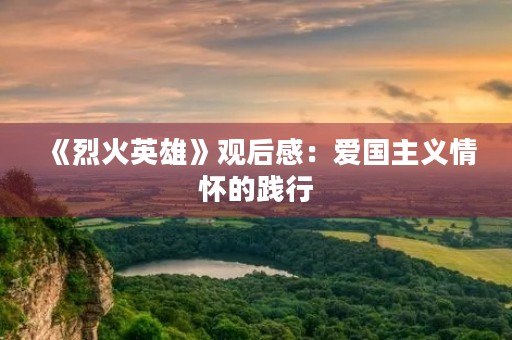 《烈火英雄》观后感:爱国主义情怀的践行 《烈火英雄》观后感:爱国主义情怀的践行