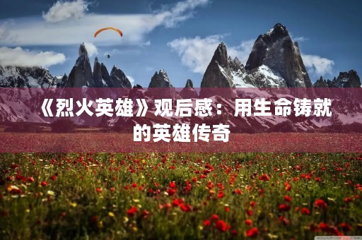 《烈火英雄》观后感：用生命铸就的英雄传奇