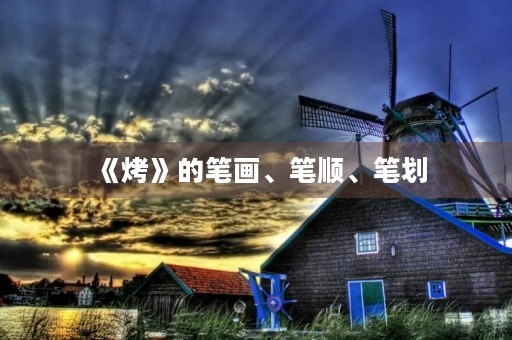《烤》的笔画、笔顺、笔划(烤的笔顺) 《烤》的笔画、笔顺、笔划(烤的笔顺)