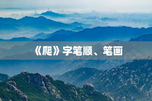 《爬》字笔顺、笔画(爬的笔顺) 《爬》字笔顺、笔画(爬的笔顺)