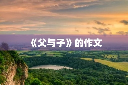 《父与子》的作文 《父与子》的作文