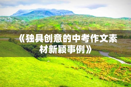 《独具创意的中考作文素材新颖事例》 《独具创意的中考作文素材新颖事例》