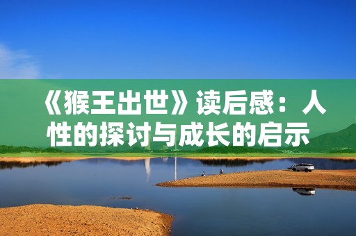 《猴王出世》读后感:人性的探讨与成长的启示 《猴王出世》读后感:人性的探讨与成长的启示