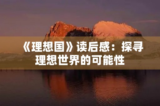 《理想国》读后感:探寻理想世界的可能性 《理想国》读后感:探寻理想世界的可能性