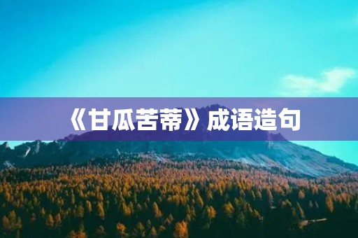 《甘瓜苦蒂》成语造句 《甘瓜苦蒂》成语造句
