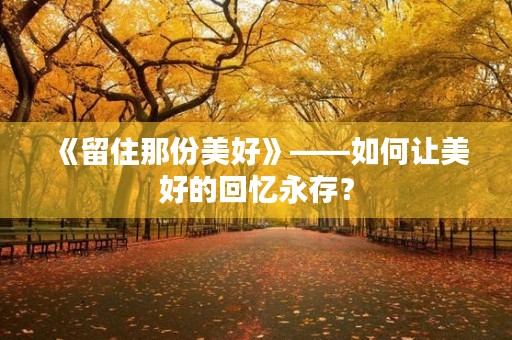 《留住那份美好》——如何让美好的回忆永存? 《留住那份美好》——如何让美好的回忆永存?