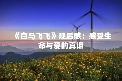 《白马飞飞》观后感:感受生命与爱的真谛 《白马飞飞》观后感:感受生命与爱的真谛