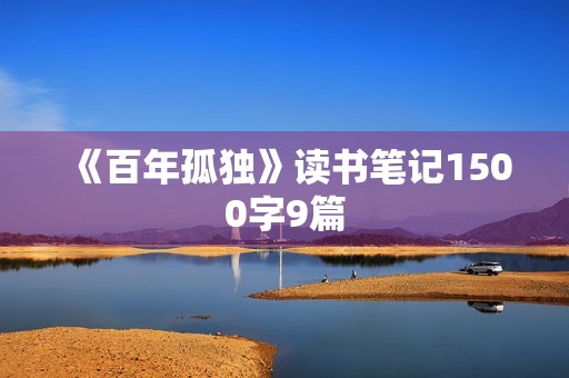 《百年孤独》读书笔记1500字9篇 《百年孤独》读书笔记1500字9篇