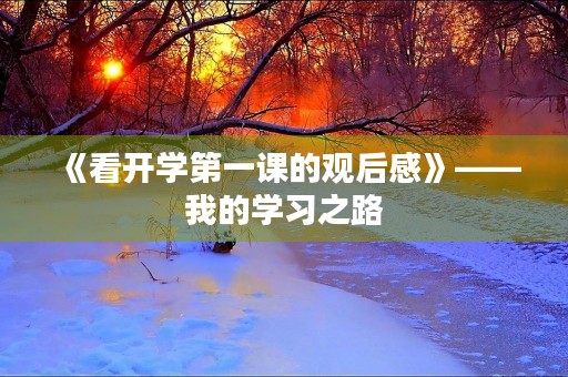 《看开学第一课的观后感》——我的学习之路