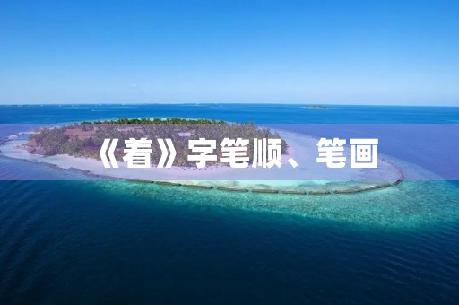 《着》字笔顺、笔画(着的笔顺) 《着》字笔顺、笔画(着的笔顺)