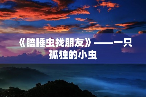 《瞌睡虫找朋友》——一只孤独的小虫 《瞌睡虫找朋友》——一只孤独的小虫