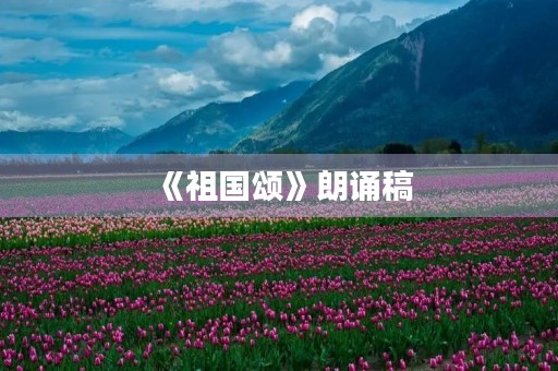 《祖国颂》朗诵稿 《祖国颂》朗诵稿