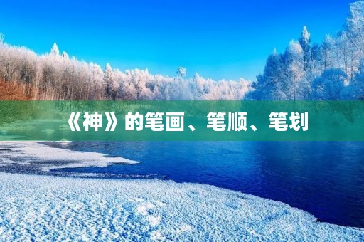 《神》的笔画、笔顺、笔划(神的笔顺)