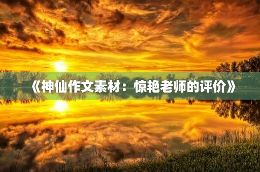 《神仙作文素材:惊艳老师的评价》 《神仙作文素材:惊艳老师的评价》