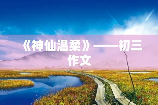 《神仙温柔》——初三作文 《神仙温柔》——初三作文