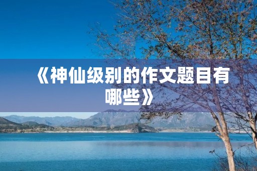 《神仙级别的作文题目有哪些》