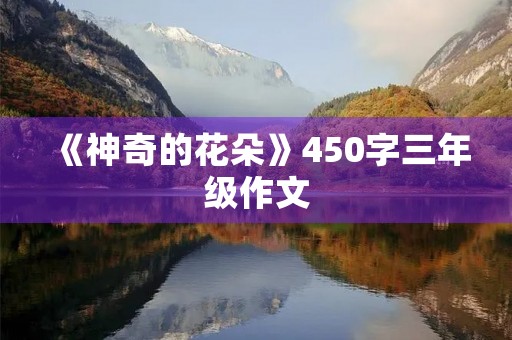 《神奇的花朵》450字三年级作文 《神奇的花朵》450字三年级作文
