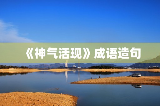 《神气活现》成语造句 《神气活现》成语造句