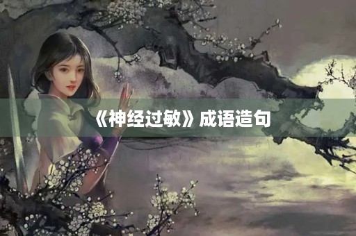 《神经过敏》成语造句 《神经过敏》成语造句