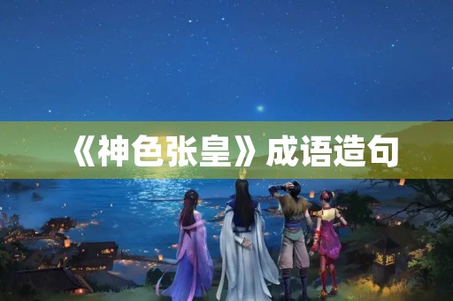《神色张皇》成语造句 《神色张皇》成语造句