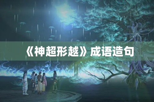 《神超形越》成语造句 《神超形越》成语造句