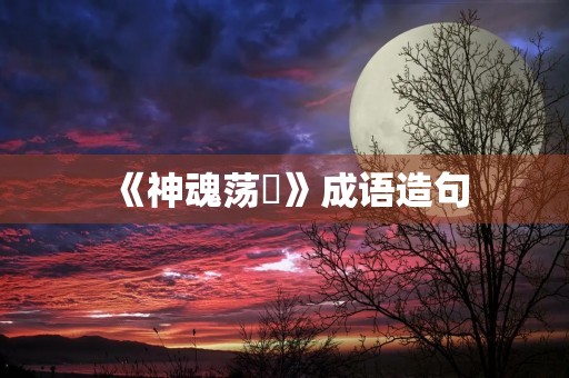 《神魂荡飏》成语造句 《神魂荡飏》成语造句