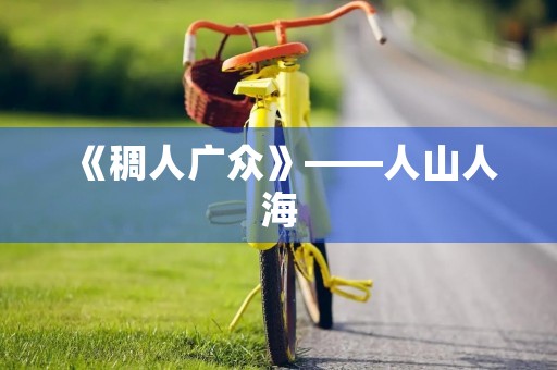 《稠人广众》——人山人海 《稠人广众》——人山人海