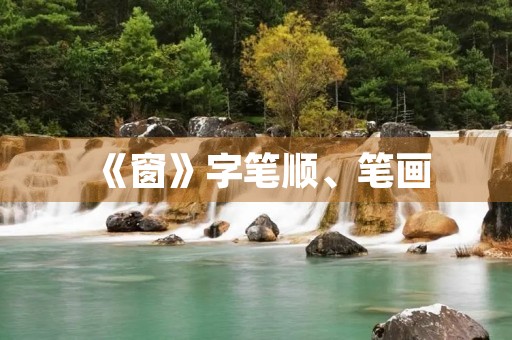 《窗》字笔顺、笔画(窗的部首) 《窗》字笔顺、笔画(窗的部首)
