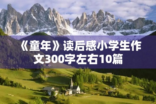 《童年》读后感小学生作文300字左右10篇 《童年》读后感小学生作文300字左右10篇