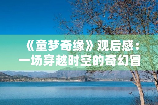 《童梦奇缘》观后感：一场穿越时空的奇幻冒险