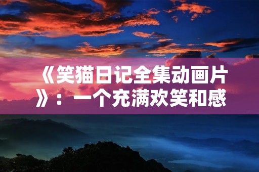 《笑猫日记全集动画片》:一个充满欢笑和感动的故事 《笑猫日记全集动画片》:一个充满欢笑和感动的故事