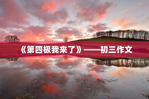 《第四极我来了》——初三作文 《第四极我来了》——初三作文