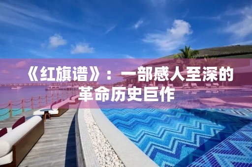 《红旗谱》：一部感人至深的革命历史巨作