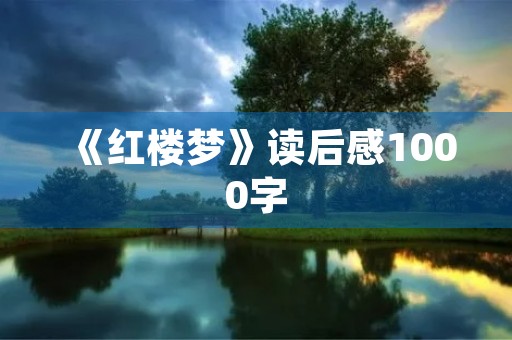 《红楼梦》读后感1000字 《红楼梦》读后感1000字