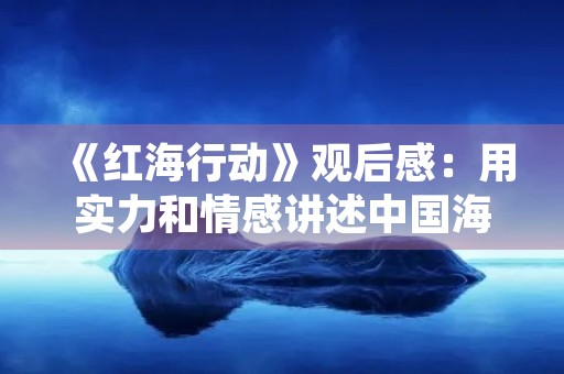 《红海行动》观后感:用实力和情感讲述中国海军的故事 《红海行动》观后感:用实力和情感讲述中国海军的故事