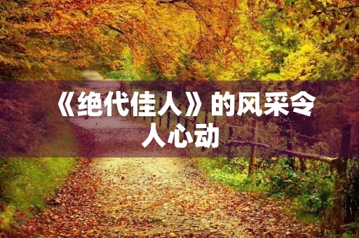 《绝代佳人》的风采令人心动,美丽无可比拟。 《绝代佳人》的风采令人心动,美丽无可比拟。