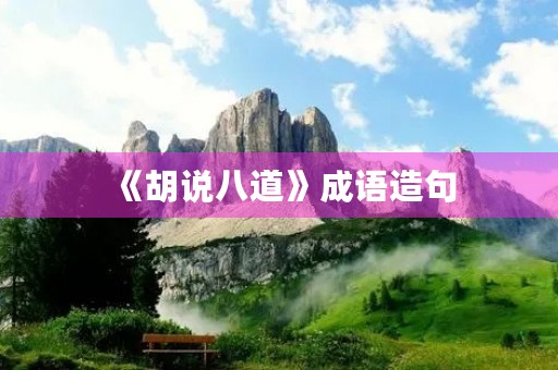 《胡说八道》成语造句 《胡说八道》成语造句