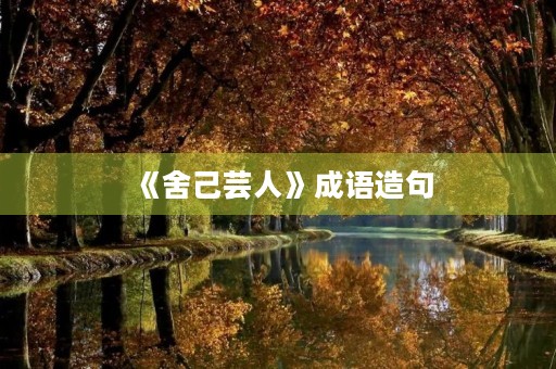 《舍己芸人》成语造句 《舍己芸人》成语造句