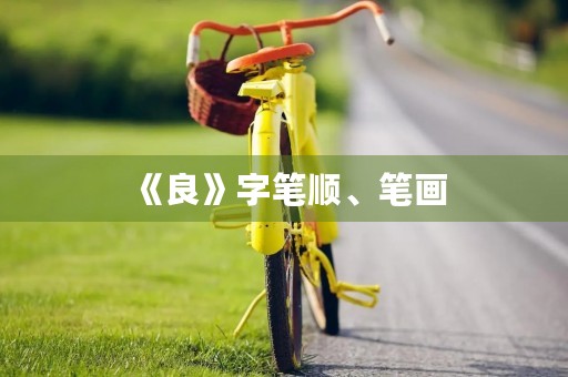 《良》字笔顺、笔画(良的部首) 《良》字笔顺、笔画(良的部首)