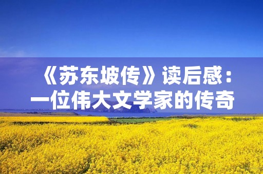 《苏东坡传》读后感:一位伟大文学家的传奇人生 《苏东坡传》读后感:一位伟大文学家的传奇人生