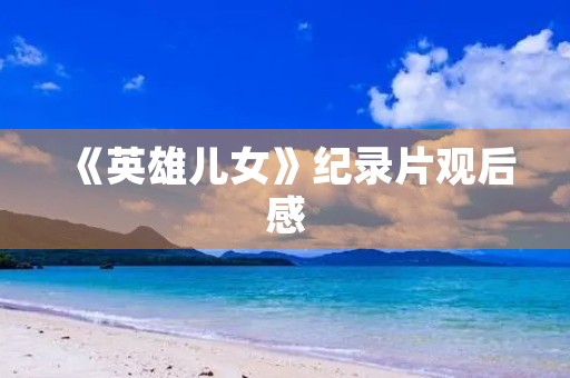 《英雄儿女》纪录片观后感 《英雄儿女》纪录片观后感