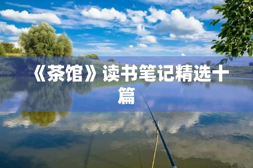 《茶馆》读书笔记精选十篇 《茶馆》读书笔记精选十篇